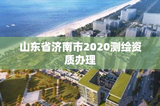 山東省濟(jì)南市2020測繪資質(zhì)辦理