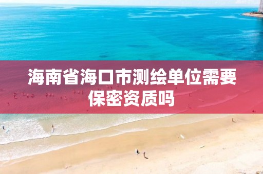 海南省?？谑袦y繪單位需要保密資質嗎