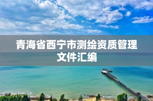 青海省西寧市測繪資質管理文件匯編