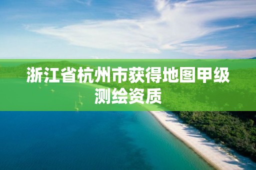 浙江省杭州市獲得地圖甲級測繪資質