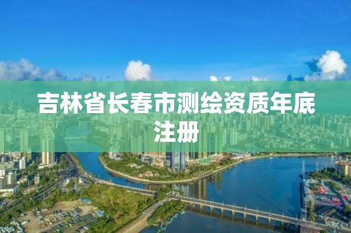 吉林省長春市測繪資質年底注冊