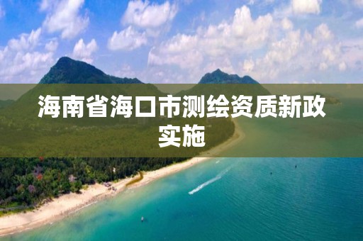 海南省海口市測(cè)繪資質(zhì)新政實(shí)施