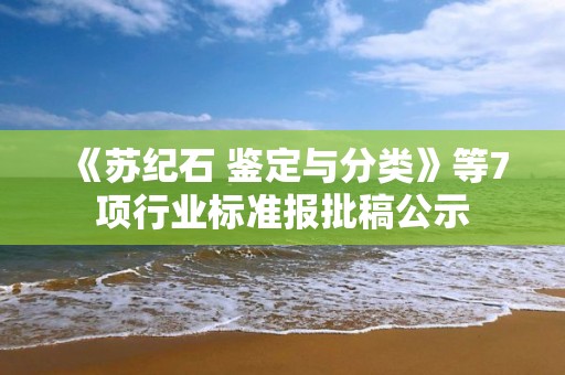 《蘇紀石 鑒定與分類》等7項行業標準報批稿公示