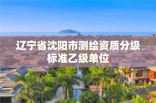 遼寧省沈陽市測繪資質分級標準乙級單位