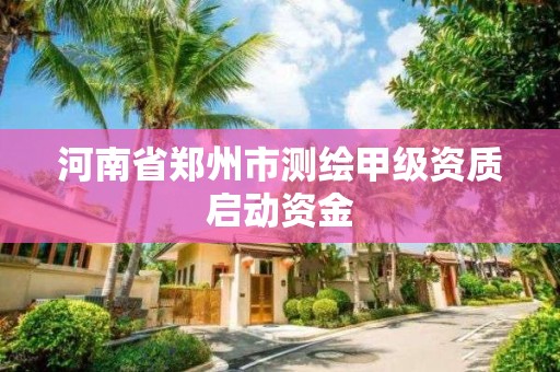 河南省鄭州市測繪甲級資質啟動資金