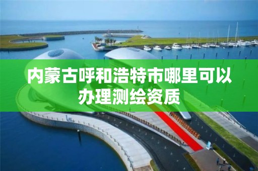 內蒙古呼和浩特市哪里可以辦理測繪資質