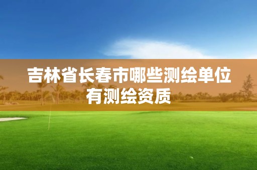 吉林省長春市哪些測繪單位有測繪資質