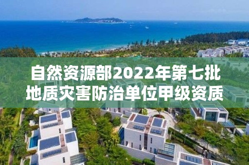 自然資源部2022年第七批地質(zhì)災(zāi)害防治單位甲級資質(zhì)申請審批公告