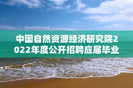 中國自然資源經濟研究院2022年度公開招聘應屆畢業生擬聘人選公示（第一批）