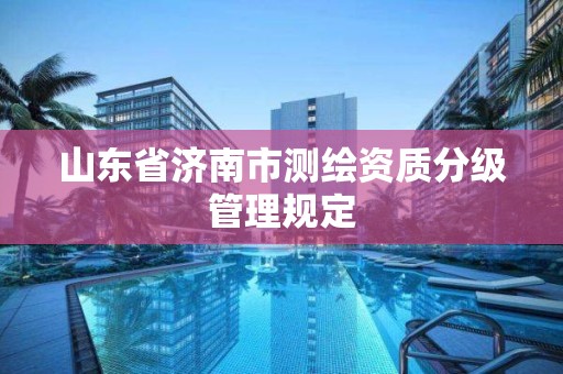 山東省濟南市測繪資質分級管理規定