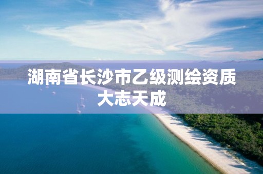 湖南省長(zhǎng)沙市乙級(jí)測(cè)繪資質(zhì)大志天成