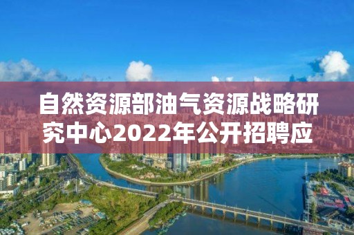 自然資源部油氣資源戰略研究中心2022年公開招聘應屆畢業生擬聘人員公示