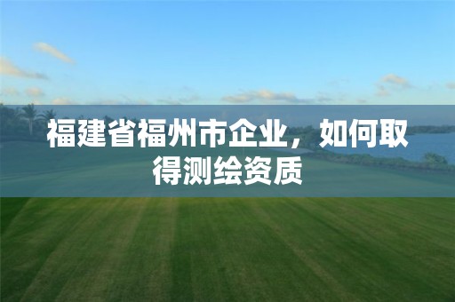 福建省福州市企業，如何取得測繪資質