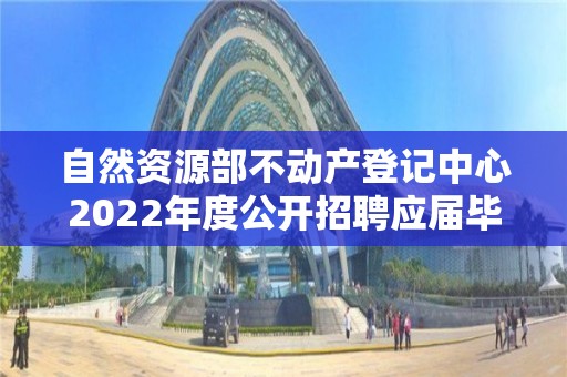 自然資源部不動產(chǎn)登記中心2022年度公開招聘應(yīng)屆畢業(yè)生擬聘人員公示