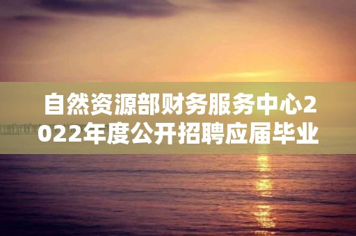 自然資源部財(cái)務(wù)服務(wù)中心2022年度公開招聘應(yīng)屆畢業(yè)生擬聘用人選公示