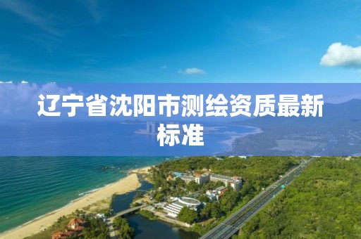 遼寧省沈陽市測繪資質最新標準