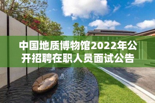 中國地質博物館2022年公開招聘在職人員面試公告