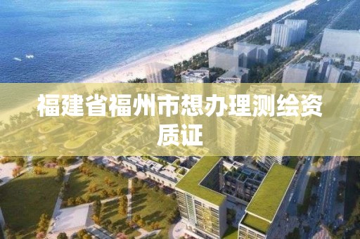 福建省福州市想辦理測(cè)繪資質(zhì)證