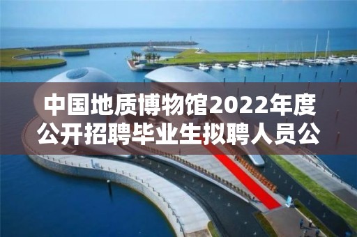 中國地質博物館2022年度公開招聘畢業生擬聘人員公示