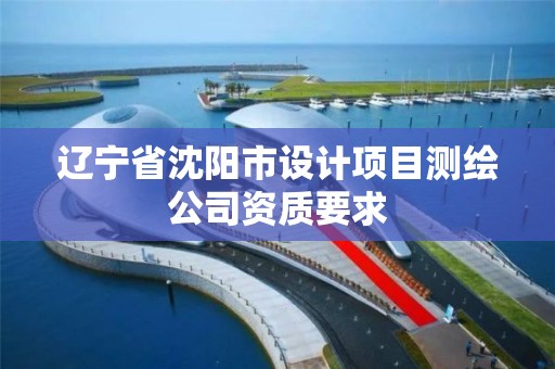 遼寧省沈陽市設計項目測繪公司資質要求