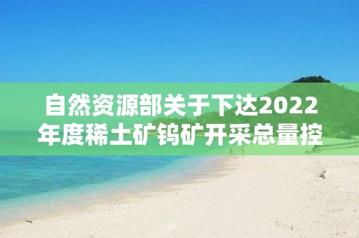 自然資源部關(guān)于下達(dá)2022年度稀土礦鎢礦開采總量控制指標(biāo)的通知