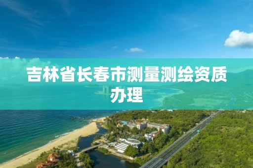 吉林省長春市測量測繪資質辦理