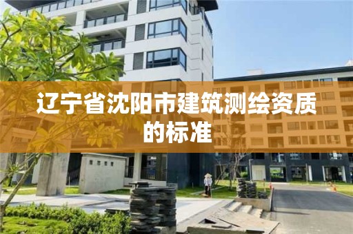 遼寧省沈陽市建筑測繪資質的標準