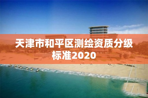 天津市和平區(qū)測繪資質(zhì)分級標(biāo)準(zhǔn)2020