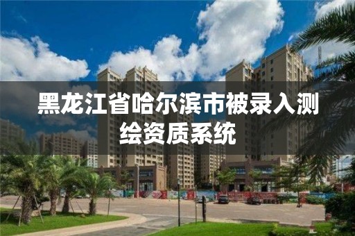 黑龍江省哈爾濱市被錄入測繪資質(zhì)系統(tǒng)