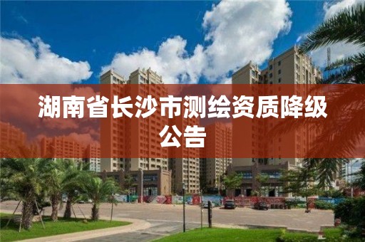 湖南省長沙市測繪資質(zhì)降級公告