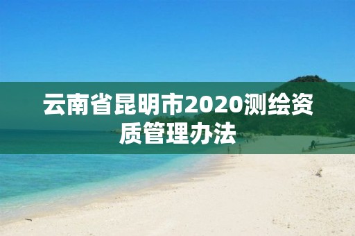 云南省昆明市2020測繪資質管理辦法