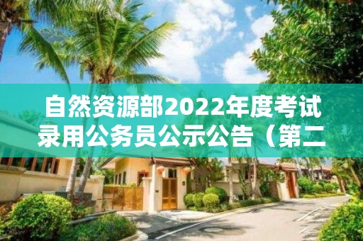 自然資源部2022年度考試錄用公務(wù)員公示公告（第二批）