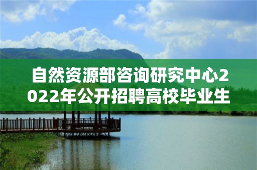 自然資源部咨詢研究中心2022年公開招聘高校畢業生考察對象名單