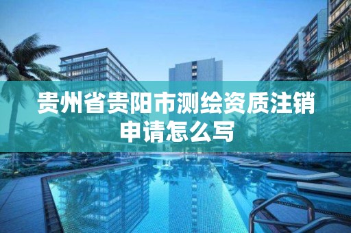 貴州省貴陽市測繪資質注銷申請怎么寫