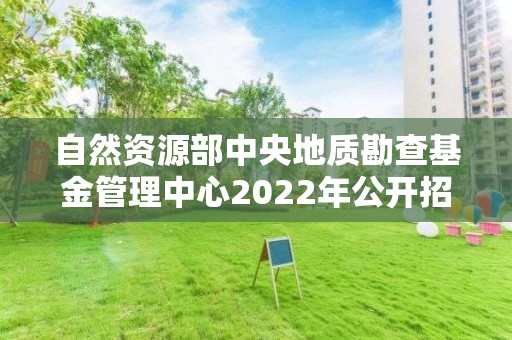 自然資源部中央地質勘查基金管理中心2022年公開招聘應屆畢業生考察對象名單