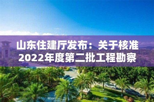 山東住建廳發布：關于核準2022年度第二批工程勘察設計資質（含部下放）單位名單的公告