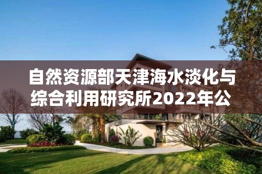 自然資源部天津海水淡化與綜合利用研究所2022年公開招聘應屆博士畢業生公告