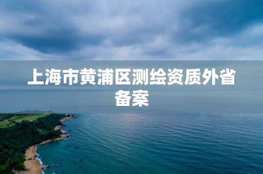 上海市黃浦區測繪資質外省備案