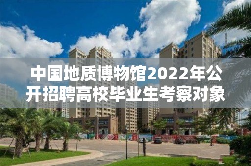 中國地質博物館2022年公開招聘高校畢業生考察對象名單