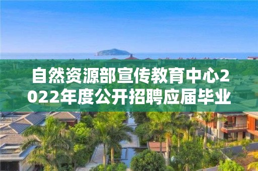 自然資源部宣傳教育中心2022年度公開招聘應屆畢業生考察對象名單