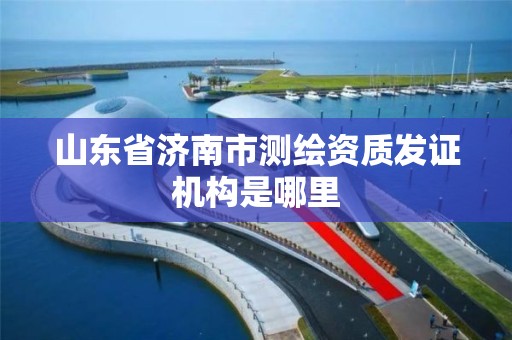 山東省濟南市測繪資質發證機構是哪里