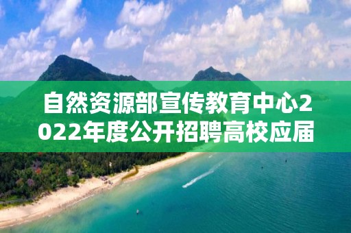 自然資源部宣傳教育中心2022年度公開招聘高校應屆畢業生面試公告