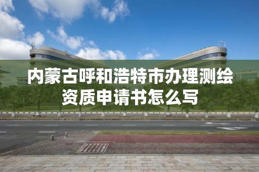 內蒙古呼和浩特市辦理測繪資質申請書怎么寫