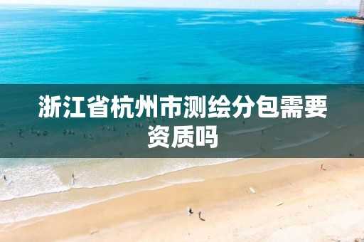 浙江省杭州市測繪分包需要資質嗎