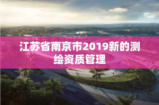 江蘇省南京市2019新的測繪資質(zhì)管理