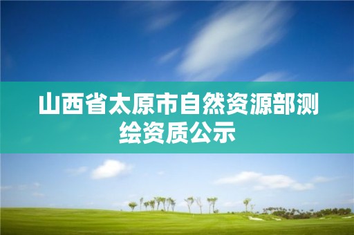 山西省太原市自然資源部測繪資質(zhì)公示