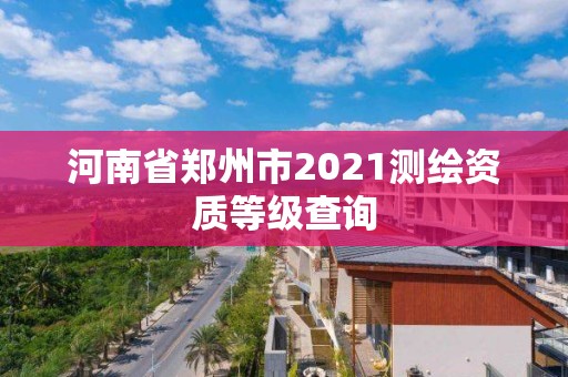 河南省鄭州市2021測繪資質等級查詢