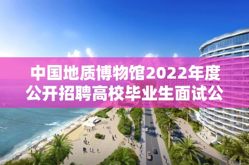 中國地質博物館2022年度公開招聘高校畢業生面試公告