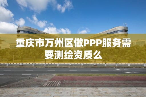 重慶市萬州區做PPP服務需要測繪資質么