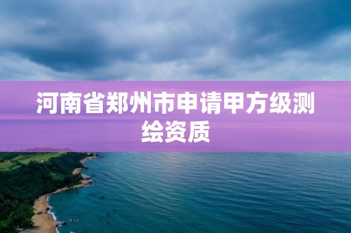 河南省鄭州市申請甲方級測繪資質